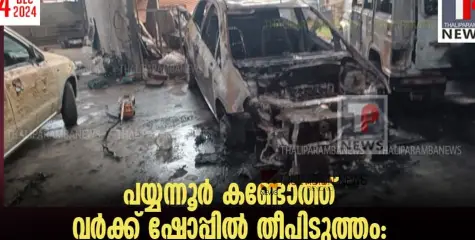 പയ്യന്നൂരിൽ  വർക്ക് ഷോപ്പിൽ തീപിടുത്തം; കാറുകൾ പൂർണ്ണമായും കത്തി നശിച്ചു