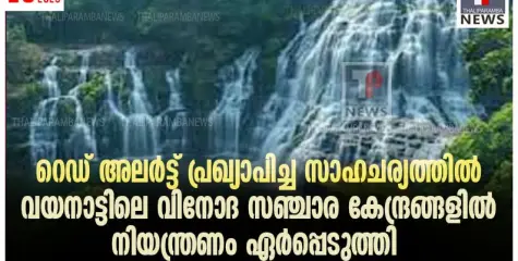 റെഡ് അലർട്ട് പ്രഖ്യാപിച്ച സാഹചര്യത്തിൽ വയനാട് ജില്ലയിൽ വിനോദ സഞ്ചാര കേന്ദ്രങ്ങളിൽ നിയന്ത്രണം ഏർപ്പെടുത്തി